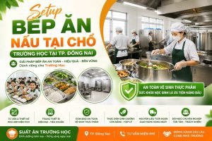 Setup Bếp Ăn Nấu Tại Chỗ Trường Học Tại TP. Đồng Nai | Suất Ăn Trường Học